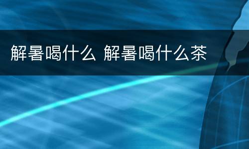 解暑喝什么 解暑喝什么茶