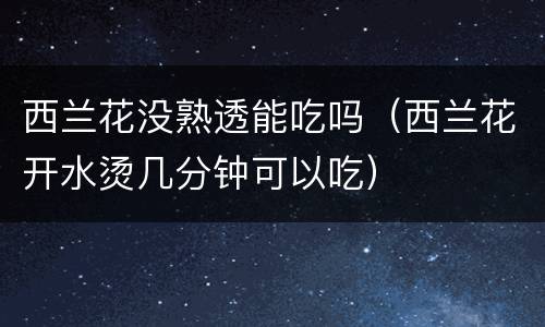 西兰花没熟透能吃吗（西兰花开水烫几分钟可以吃）