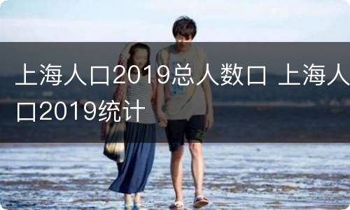 上海人口2019总人数口 上海人口2019统计