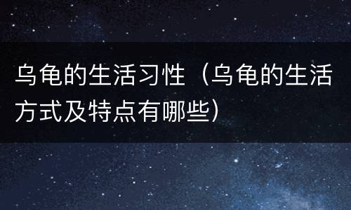 乌龟的生活习性（乌龟的生活方式及特点有哪些）