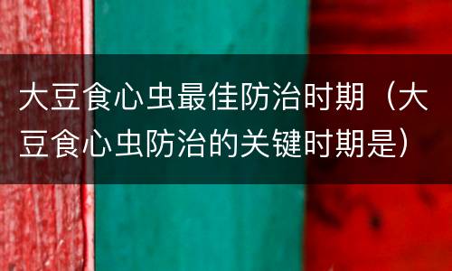 大豆食心虫最佳防治时期（大豆食心虫防治的关键时期是）