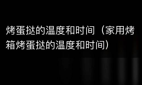烤蛋挞的温度和时间（家用烤箱烤蛋挞的温度和时间）