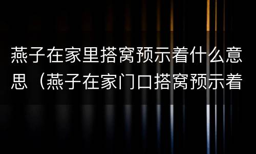 燕子在家里搭窝预示着什么意思（燕子在家门口搭窝预示着什么意思呢）