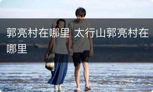 郭亮村在哪里 太行山郭亮村在哪里