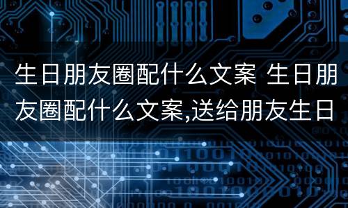 生日朋友圈配什么文案 生日朋友圈配什么文案,送给朋友生日的祝福语