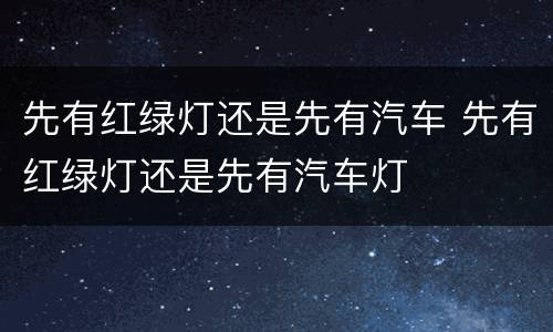 先有红绿灯还是先有汽车 先有红绿灯还是先有汽车灯