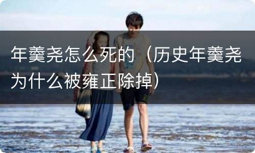 年羹尧怎么死的（历史年羹尧为什么被雍正除掉）