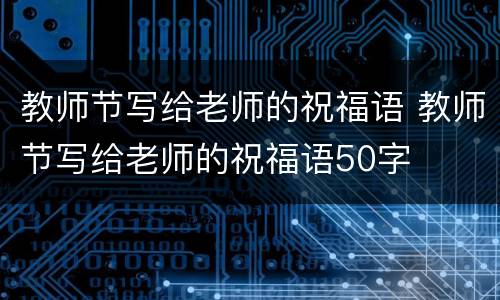 教师节写给老师的祝福语 教师节写给老师的祝福语50字