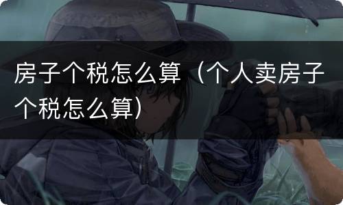 房子个税怎么算（个人卖房子个税怎么算）
