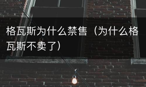 格瓦斯为什么禁售（为什么格瓦斯不卖了）