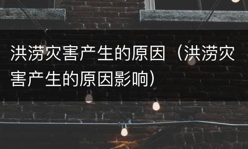 洪涝灾害产生的原因（洪涝灾害产生的原因影响）