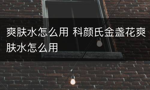 爽肤水怎么用 科颜氏金盏花爽肤水怎么用