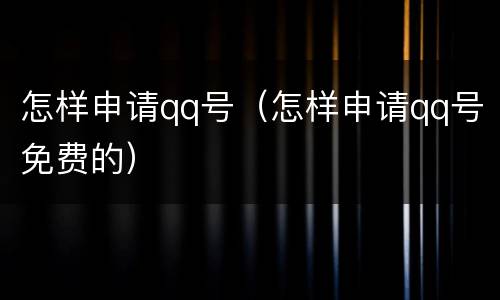 怎样申请qq号（怎样申请qq号免费的）