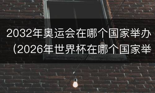 2032年奥运会在哪个国家举办（2026年世界杯在哪个国家举办）