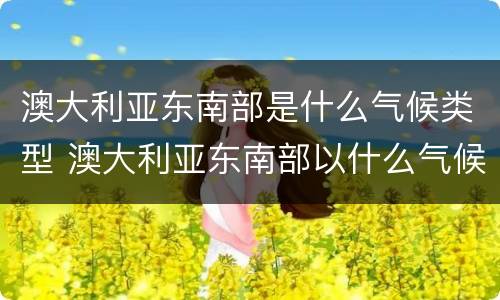 澳大利亚东南部是什么气候类型 澳大利亚东南部以什么气候和什么气候为主