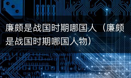 廉颇是战国时期哪国人（廉颇是战国时期哪国人物）