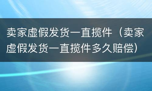 卖家虚假发货一直揽件（卖家虚假发货一直揽件多久赔偿）