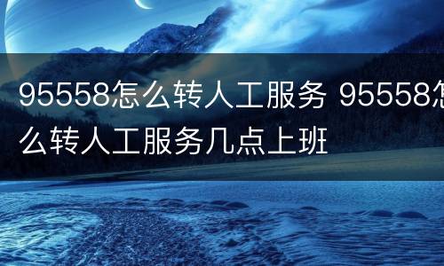 95558怎么转人工服务 95558怎么转人工服务几点上班