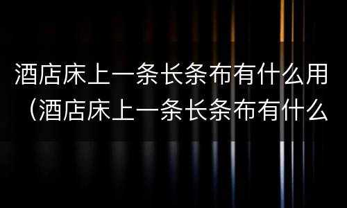 酒店床上一条长条布有什么用（酒店床上一条长条布有什么用恐怖）