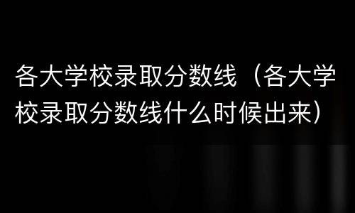 各大学校录取分数线（各大学校录取分数线什么时候出来）