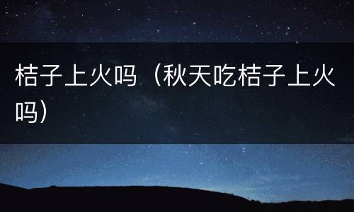 桔子上火吗（秋天吃桔子上火吗）