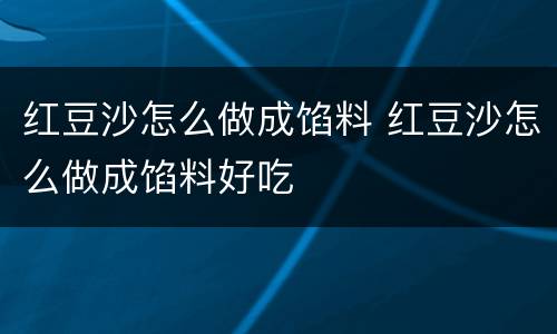 红豆沙怎么做成馅料 红豆沙怎么做成馅料好吃