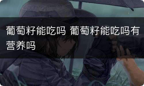葡萄籽能吃吗 葡萄籽能吃吗有营养吗