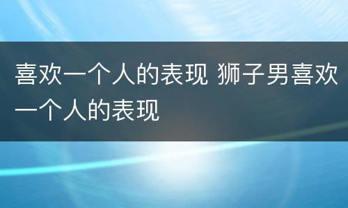 喜欢一个人的表现 狮子男喜欢一个人的表现