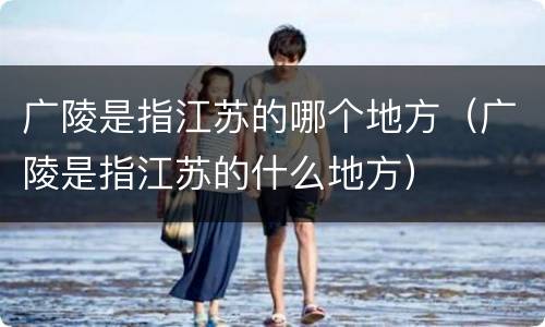 广陵是指江苏的哪个地方（广陵是指江苏的什么地方）