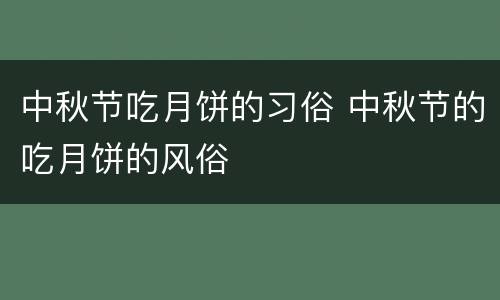 中秋节吃月饼的习俗 中秋节的吃月饼的风俗
