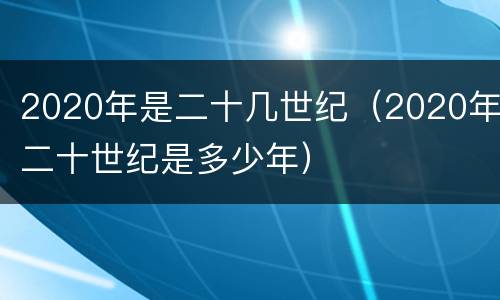 2020年是二十几世纪（2020年二十世纪是多少年）