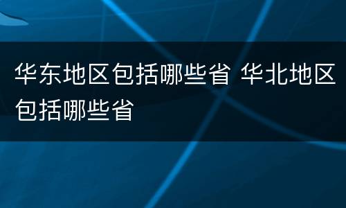 华东地区包括哪些省 华北地区包括哪些省