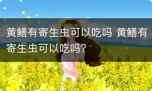 黄鳝有寄生虫可以吃吗 黄鳝有寄生虫可以吃吗?