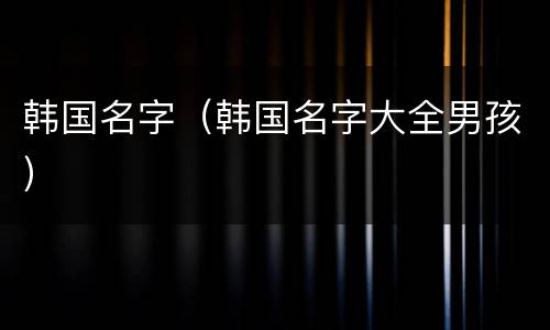 韩国名字（韩国名字大全男孩）