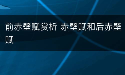 前赤壁赋赏析 赤壁赋和后赤壁赋
