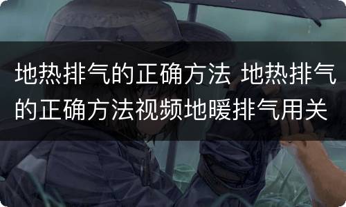 地热排气的正确方法 地热排气的正确方法视频地暖排气用关壁挂炉吗