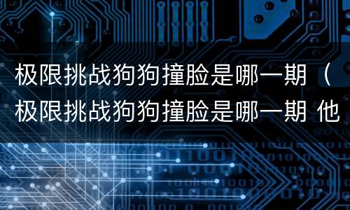 极限挑战狗狗撞脸是哪一期（极限挑战狗狗撞脸是哪一期 他们都拿的是什么狗?）