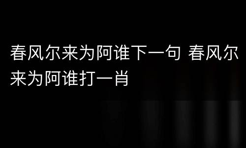 春风尔来为阿谁下一句 春风尔来为阿谁打一肖