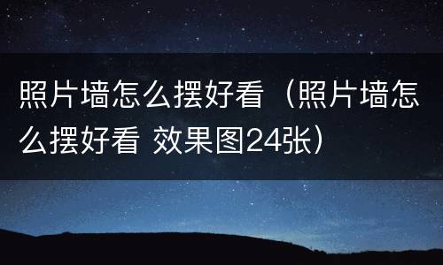 照片墙怎么摆好看（照片墙怎么摆好看 效果图24张）