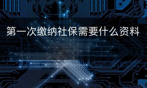 第一次缴纳社保需要什么资料