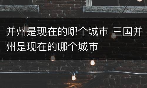 并州是现在的哪个城市 三国并州是现在的哪个城市