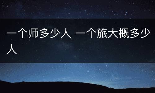 一个师多少人 一个旅大概多少人
