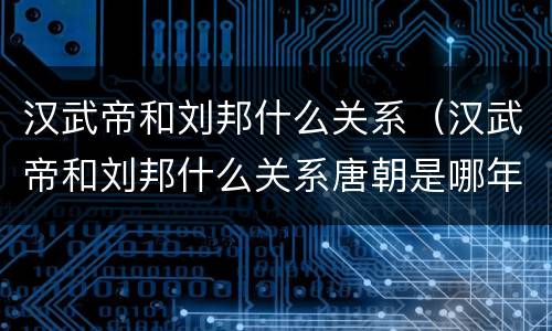 汉武帝和刘邦什么关系（汉武帝和刘邦什么关系唐朝是哪年?）