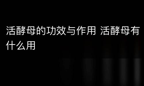 活酵母的功效与作用 活酵母有什么用