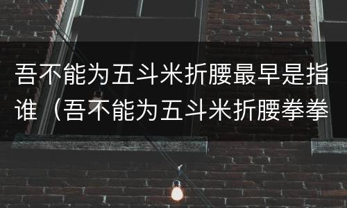 吾不能为五斗米折腰最早是指谁（吾不能为五斗米折腰拳拳事乡里小人邪）