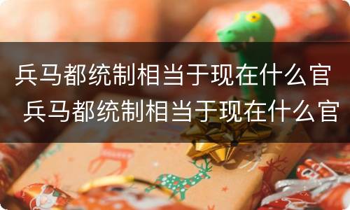 兵马都统制相当于现在什么官 兵马都统制相当于现在什么官职级别