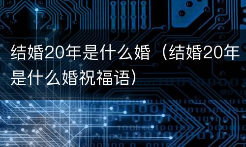 结婚20年是什么婚（结婚20年是什么婚祝福语）