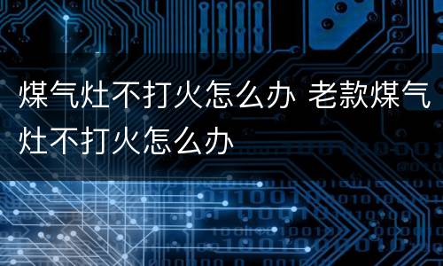 煤气灶不打火怎么办 老款煤气灶不打火怎么办