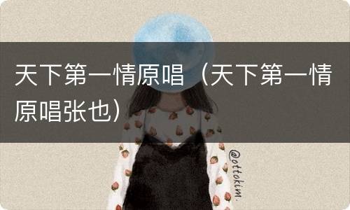天下第一情原唱（天下第一情原唱张也）