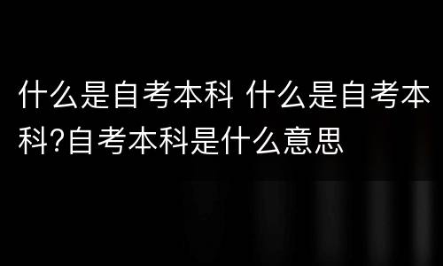 什么是自考本科 什么是自考本科?自考本科是什么意思